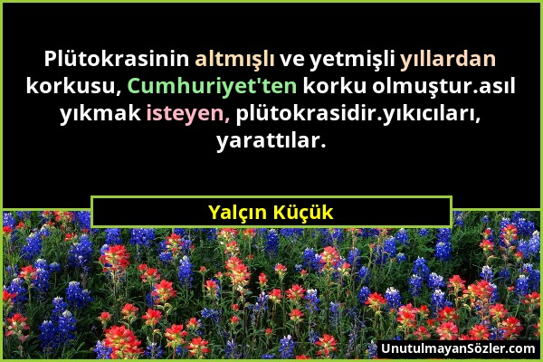 Yalçın Küçük - Plütokrasinin altmışlı ve yetmişli yıllardan korkusu, Cumhuriyet'ten korku olmuştur.asıl yıkmak isteyen, plütokrasidir.yıkıcıları, yara...