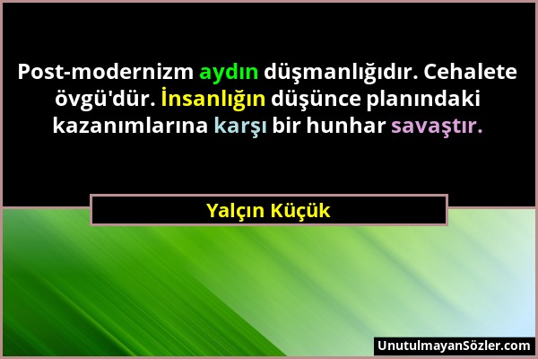 Yalçın Küçük - Post-modernizm aydın düşmanlığıdır. Cehalete övgü'dür. İnsanlığın düşünce planındaki kazanımlarına karşı bir hunhar savaştır....