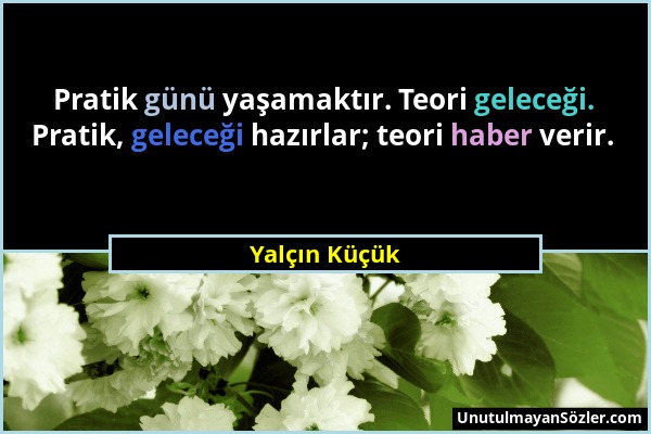 Yalçın Küçük - Pratik günü yaşamaktır. Teori geleceği. Pratik, geleceği hazırlar; teori haber verir....