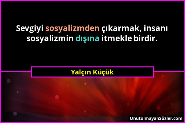 Yalçın Küçük - Sevgiyi sosyalizmden çıkarmak, insanı sosyalizmin dışına itmekle birdir....
