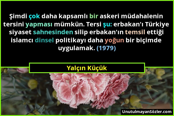 Yalçın Küçük - Şimdi çok daha kapsamlı bir askeri müdahalenin tersini yapması mümkün. Tersi şu: erbakan'ı Türkiye siyaset sahnesinden silip erbakan'ın...