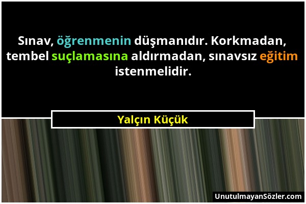 Yalçın Küçük - Sınav, öğrenmenin düşmanıdır. Korkmadan, tembel suçlamasına aldırmadan, sınavsız eğitim istenmelidir....