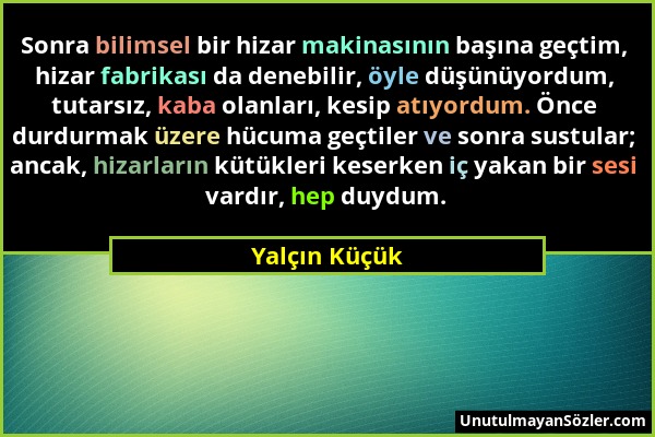 Yalçın Küçük - Sonra bilimsel bir hizar makinasının başına geçtim, hizar fabrikası da denebilir, öyle düşünüyordum, tutarsız, kaba olanları, kesip atı...