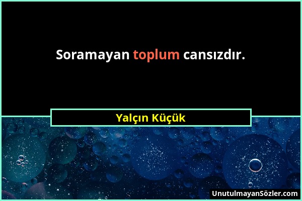 Yalçın Küçük - Soramayan toplum cansızdır....
