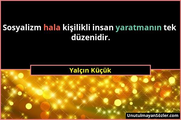 Yalçın Küçük - Sosyalizm hala kişilikli insan yaratmanın tek düzenidir....