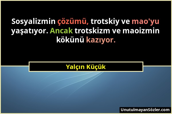 Yalçın Küçük - Sosyalizmin çözümü, trotskiy ve mao'yu yaşatıyor. Ancak trotskizm ve maoizmin kökünü kazıyor....