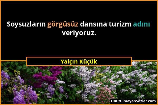 Yalçın Küçük - Soysuzların görgüsüz dansına turizm adını veriyoruz....