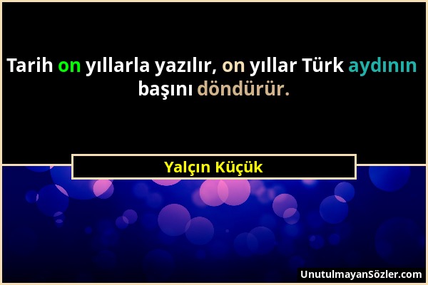 Yalçın Küçük - Tarih on yıllarla yazılır, on yıllar Türk aydının başını döndürür....