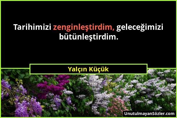 Yalçın Küçük - Tarihimizi zenginleştirdim, geleceğimizi bütünleştirdim....