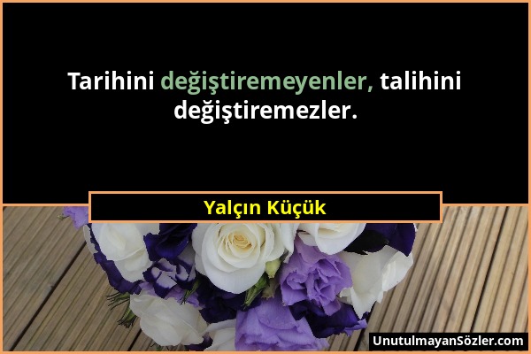 Yalçın Küçük - Tarihini değiştiremeyenler, talihini değiştiremezler....