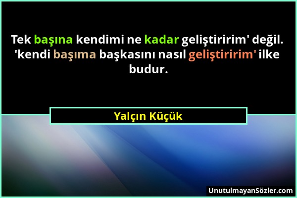 Yalçın Küçük - Tek başına kendimi ne kadar geliştiririm' değil. 'kendi başıma başkasını nasıl geliştiririm' ilke budur....