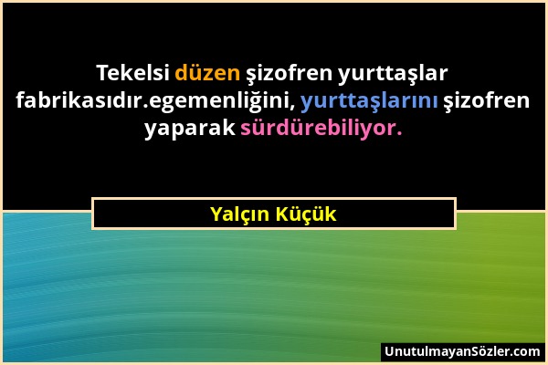 Yalçın Küçük - Tekelsi düzen şizofren yurttaşlar fabrikasıdır.egemenliğini, yurttaşlarını şizofren yaparak sürdürebiliyor....