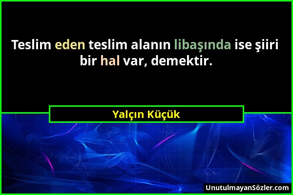Yalçın Küçük - Teslim eden teslim alanın libaşında ise şiiri bir hal var, demektir....