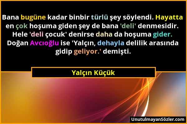 Yalçın Küçük - Bana bugüne kadar binbir türlü şey söylendi. Hayatta en çok hoşuma giden şey de bana 'deli' denmesidir. Hele 'deli çocuk' denirse daha...