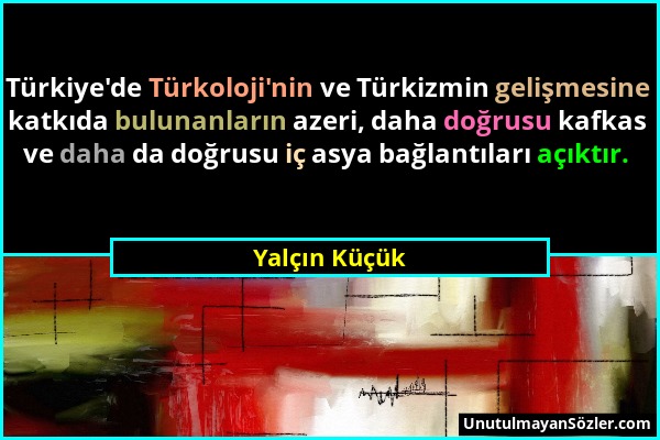 Yalçın Küçük - Türkiye'de Türkoloji'nin ve Türkizmin gelişmesine katkıda bulunanların azeri, daha doğrusu kafkas ve daha da doğrusu iç asya bağlantıla...