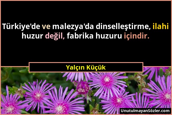 Yalçın Küçük - Türkiye'de ve malezya'da dinselleştirme, ilahi huzur değil, fabrika huzuru içindir....