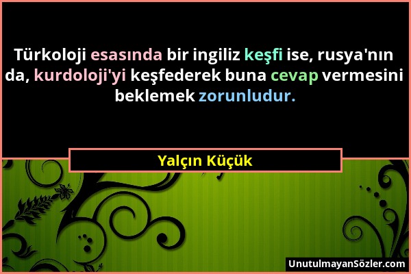 Yalçın Küçük - Türkoloji esasında bir ingiliz keşfi ise, rusya'nın da, kurdoloji'yi keşfederek buna cevap vermesini beklemek zorunludur....