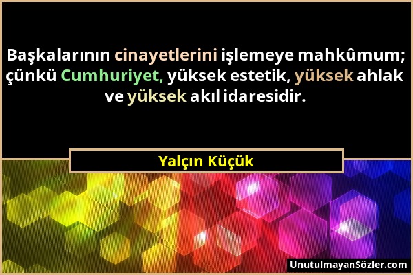 Yalçın Küçük - Başkalarının cinayetlerini işlemeye mahkûmum; çünkü Cumhuriyet, yüksek estetik, yüksek ahlak ve yüksek akıl idaresidir....