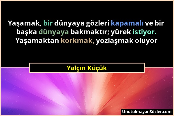 Yalçın Küçük - Yaşamak, bir dünyaya gözleri kapamalı ve bir başka dünyaya bakmaktır; yürek istiyor. Yaşamaktan korkmak, yozlaşmak oluyor...