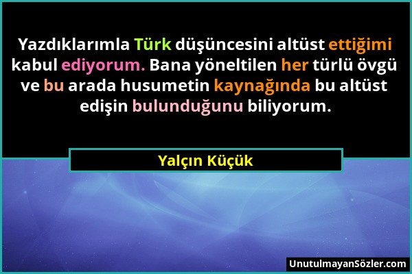 Yalçın Küçük - Yazdıklarımla Türk düşüncesini altüst ettiğimi kabul ediyorum. Bana yöneltilen her türlü övgü ve bu arada husumetin kaynağında bu altüs...