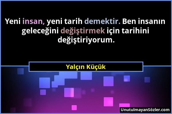 Yalçın Küçük - Yeni insan, yeni tarih demektir. Ben insanın geleceğini değiştirmek için tarihini değiştiriyorum....