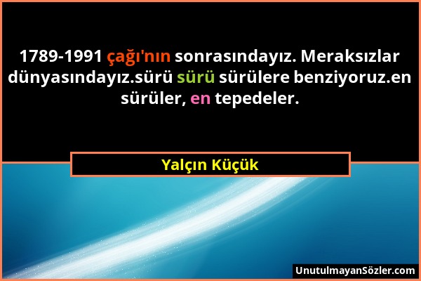 Yalçın Küçük - 1789-1991 çağı'nın sonrasındayız. Meraksızlar dünyasındayız.sürü sürü sürülere benziyoruz.en sürüler, en tepedeler....