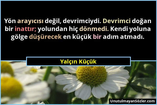 Yalçın Küçük - Yön arayıcısı değil, devrimciydi. Devrimci doğan bir inattır; yolundan hiç dönmedi. Kendi yoluna gölge düşürecek en küçük bir adım atma...