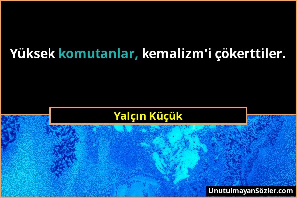 Yalçın Küçük - Yüksek komutanlar, kemalizm'i çökerttiler....