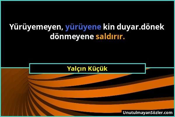 Yalçın Küçük - Yürüyemeyen, yürüyene kin duyar.dönek dönmeyene saldırır....