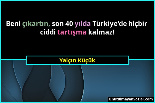 Yalçın Küçük - Beni çıkartın, son 40 yılda Türkiye'de hiçbir ciddi tartışma kalmaz!...