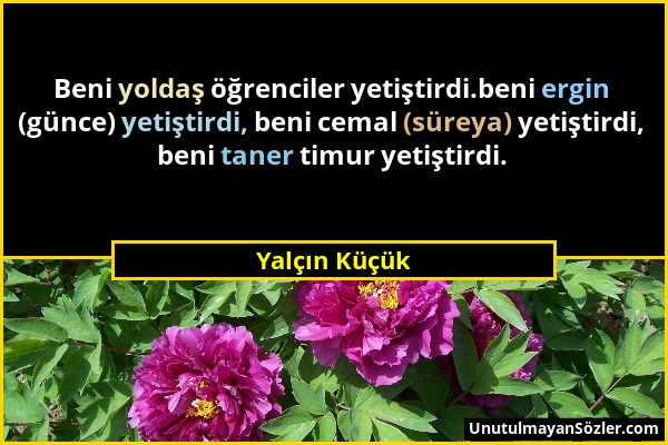 Yalçın Küçük - Beni yoldaş öğrenciler yetiştirdi.beni ergin (günce) yetiştirdi, beni cemal (süreya) yetiştirdi, beni taner timur yetiştirdi....