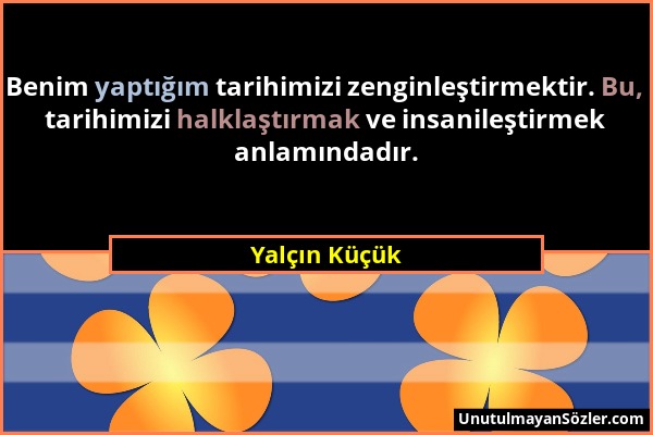 Yalçın Küçük - Benim yaptığım tarihimizi zenginleştirmektir. Bu, tarihimizi halklaştırmak ve insanileştirmek anlamındadır....