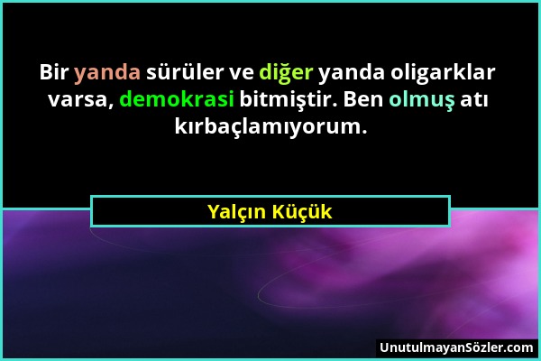 Yalçın Küçük - Bir yanda sürüler ve diğer yanda oligarklar varsa, demokrasi bitmiştir. Ben olmuş atı kırbaçlamıyorum....