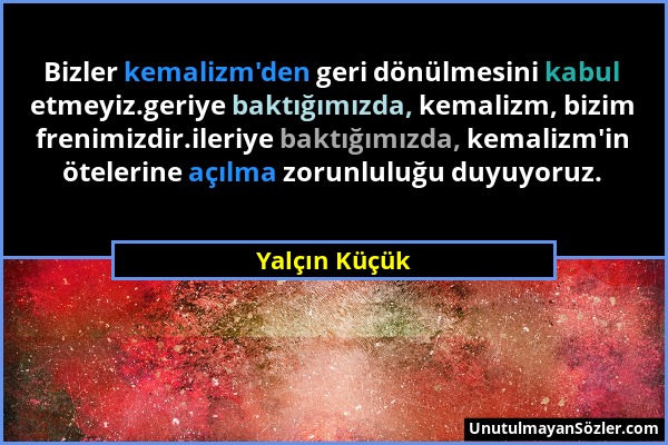 Yalçın Küçük - Bizler kemalizm'den geri dönülmesini kabul etmeyiz.geriye baktığımızda, kemalizm, bizim frenimizdir.ileriye baktığımızda, kemalizm'in ö...