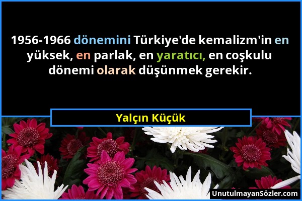 Yalçın Küçük - 1956-1966 dönemini Türkiye'de kemalizm'in en yüksek, en parlak, en yaratıcı, en coşkulu dönemi olarak düşünmek gerekir....