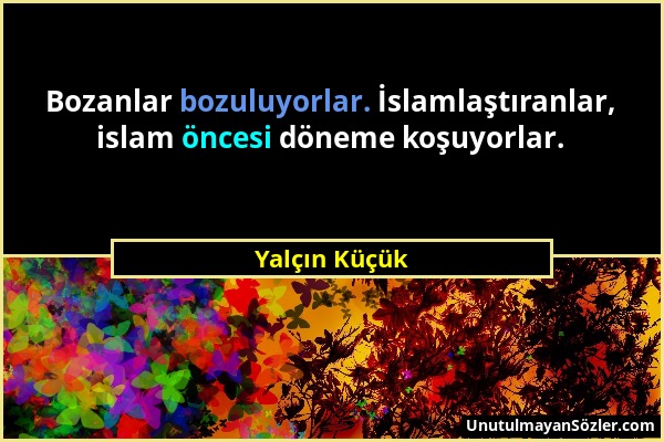 Yalçın Küçük - Bozanlar bozuluyorlar. İslamlaştıranlar, islam öncesi döneme koşuyorlar....