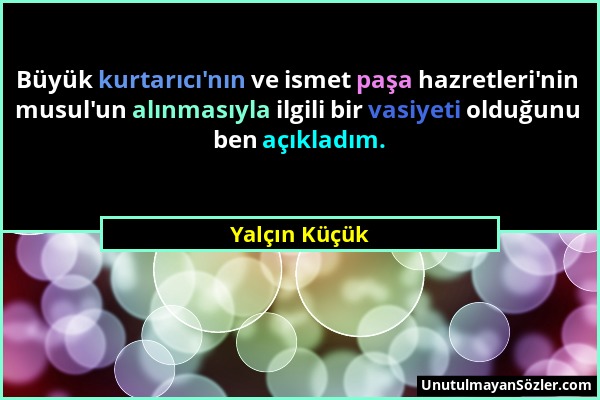 Yalçın Küçük - Büyük kurtarıcı'nın ve ismet paşa hazretleri'nin musul'un alınmasıyla ilgili bir vasiyeti olduğunu ben açıkladım....