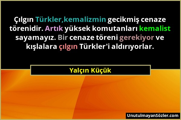 Yalçın Küçük - Çılgın Türkler,kemalizmin gecikmiş cenaze törenidir. Artık yüksek komutanları kemalist sayamayız. Bir cenaze töreni gerekiyor ve kışlal...