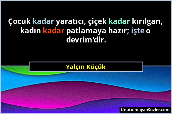 Yalçın Küçük - Çocuk kadar yaratıcı, çiçek kadar kırılgan, kadın kadar patlamaya hazır; işte o devrim'dir....