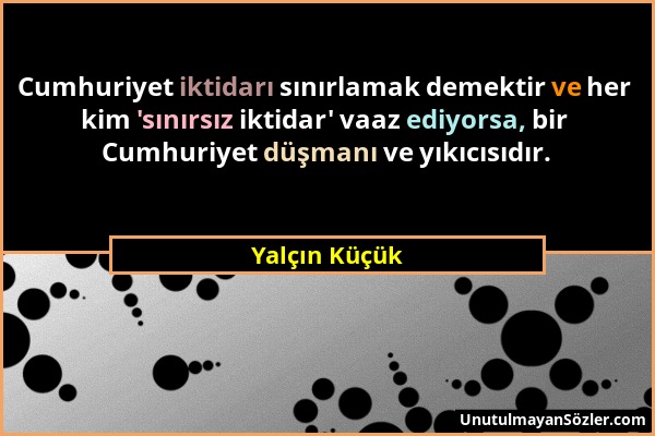 Yalçın Küçük - Cumhuriyet iktidarı sınırlamak demektir ve her kim 'sınırsız iktidar' vaaz ediyorsa, bir Cumhuriyet düşmanı ve yıkıcısıdır....