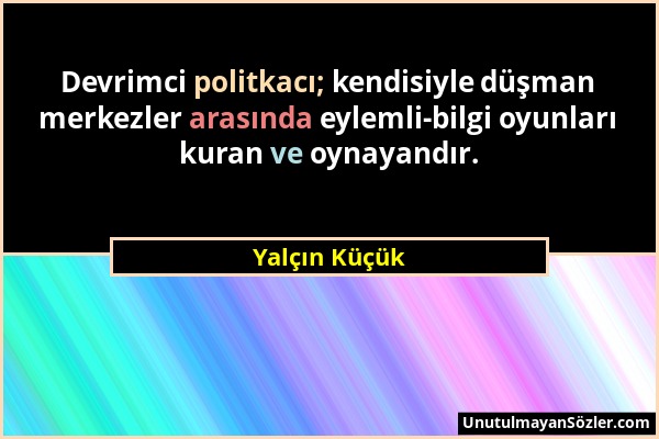 Yalçın Küçük - Devrimci politkacı; kendisiyle düşman merkezler arasında eylemli-bilgi oyunları kuran ve oynayandır....