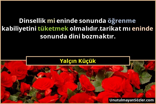 Yalçın Küçük - Dinsellik mi eninde sonunda öğrenme kabiliyetini tüketmek olmalıdır.tarikat mı eninde sonunda dini bozmaktır....