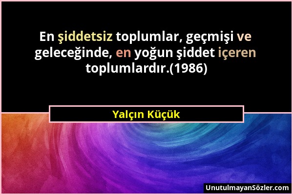 Yalçın Küçük - En şiddetsiz toplumlar, geçmişi ve geleceğinde, en yoğun şiddet içeren toplumlardır.(1986)...