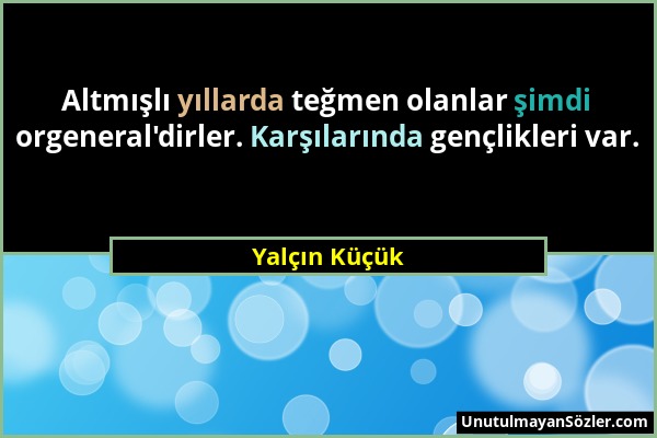 Yalçın Küçük - Altmışlı yıllarda teğmen olanlar şimdi orgeneral'dirler. Karşılarında gençlikleri var....