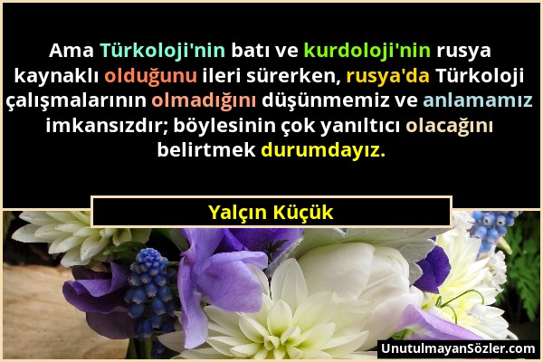 Yalçın Küçük - Ama Türkoloji'nin batı ve kurdoloji'nin rusya kaynaklı olduğunu ileri sürerken, rusya'da Türkoloji çalışmalarının olmadığını düşünmemiz...