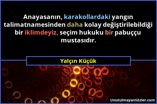 Yalçın Küçük - Anayasanın, karakollardaki yangın talimatnamesinden daha kolay değiştirilebildiği bir iklimdeyiz, seçim hukuku bir pabuççu mustasıdır....