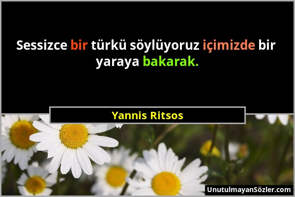 Yannis Ritsos - Sessizce bir türkü söylüyoruz içimizde bir yaraya bakarak....