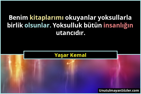 Yaşar Kemal - Benim kitaplarımı okuyanlar yoksullarla birlik olsunlar. Yoksulluk bütün insanlığın utancıdır....