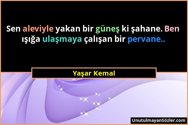 Yaşar Kemal - Sen aleviyle yakan bir güneş ki şahane. Ben ışığa ulaşmaya çalışan bir pervane.....