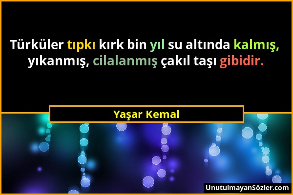 Yaşar Kemal - Türküler tıpkı kırk bin yıl su altında kalmış, yıkanmış, cilalanmış çakıl taşı gibidir....
